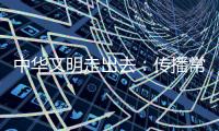 中华文明走出去：传播常识与制造常识